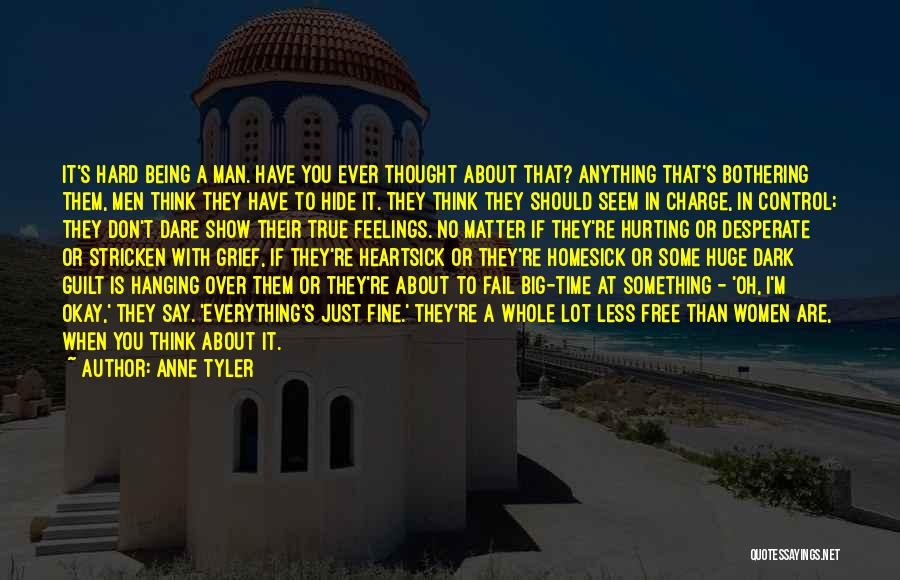 Anne Tyler Quotes: It's Hard Being A Man. Have You Ever Thought About That? Anything That's Bothering Them, Men Think They Have To