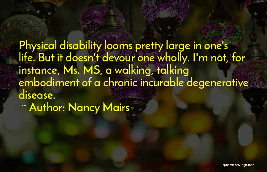 Nancy Mairs Quotes: Physical Disability Looms Pretty Large In One's Life. But It Doesn't Devour One Wholly. I'm Not, For Instance, Ms. Ms,