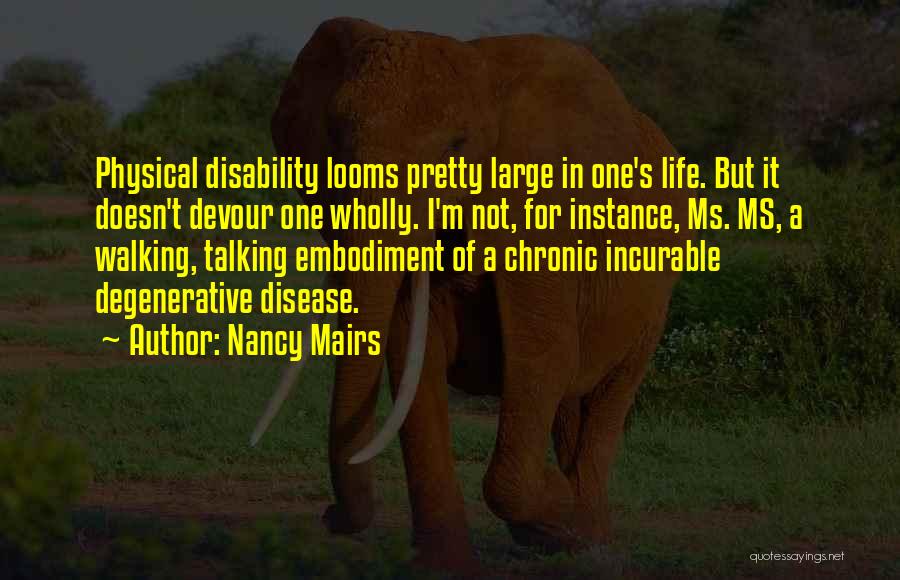 Nancy Mairs Quotes: Physical Disability Looms Pretty Large In One's Life. But It Doesn't Devour One Wholly. I'm Not, For Instance, Ms. Ms,