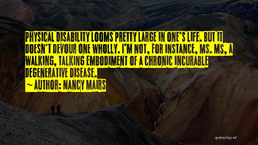 Nancy Mairs Quotes: Physical Disability Looms Pretty Large In One's Life. But It Doesn't Devour One Wholly. I'm Not, For Instance, Ms. Ms,