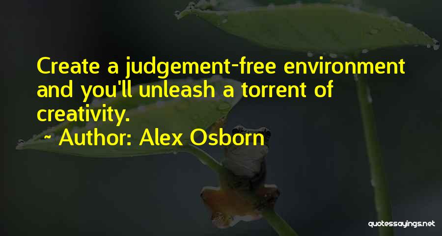 Alex Osborn Quotes: Create A Judgement-free Environment And You'll Unleash A Torrent Of Creativity.