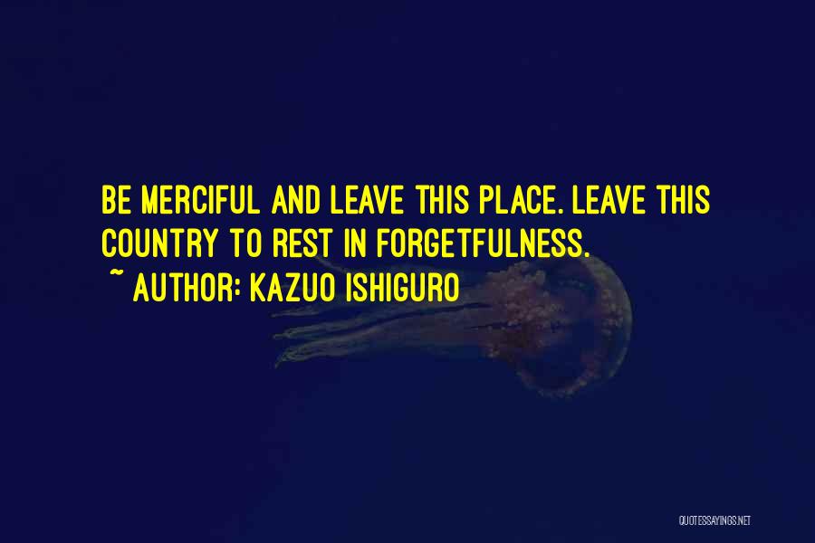Kazuo Ishiguro Quotes: Be Merciful And Leave This Place. Leave This Country To Rest In Forgetfulness.