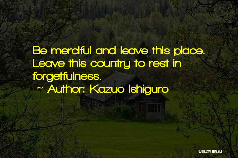 Kazuo Ishiguro Quotes: Be Merciful And Leave This Place. Leave This Country To Rest In Forgetfulness.