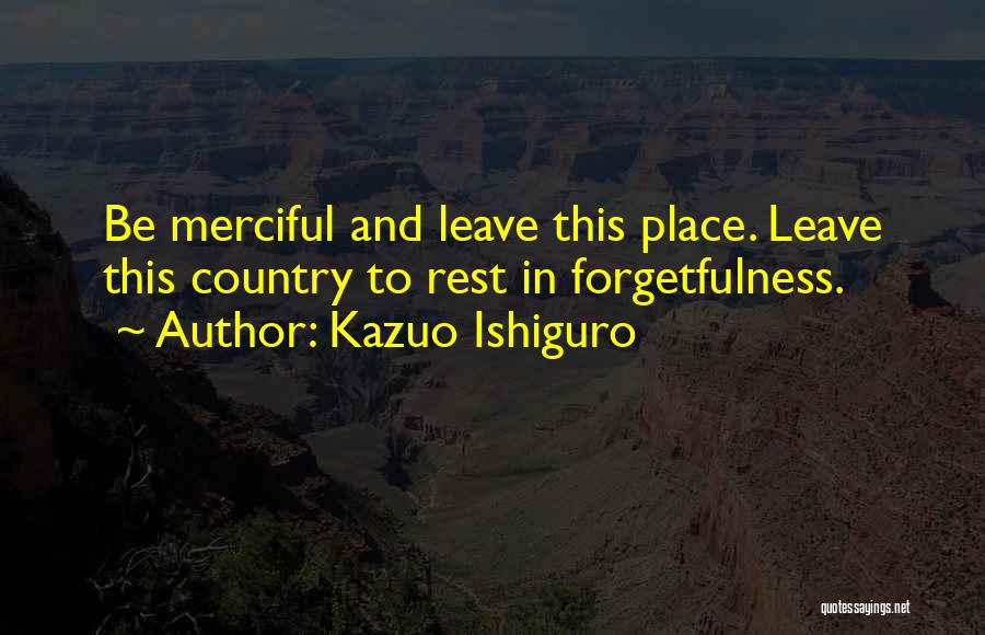 Kazuo Ishiguro Quotes: Be Merciful And Leave This Place. Leave This Country To Rest In Forgetfulness.