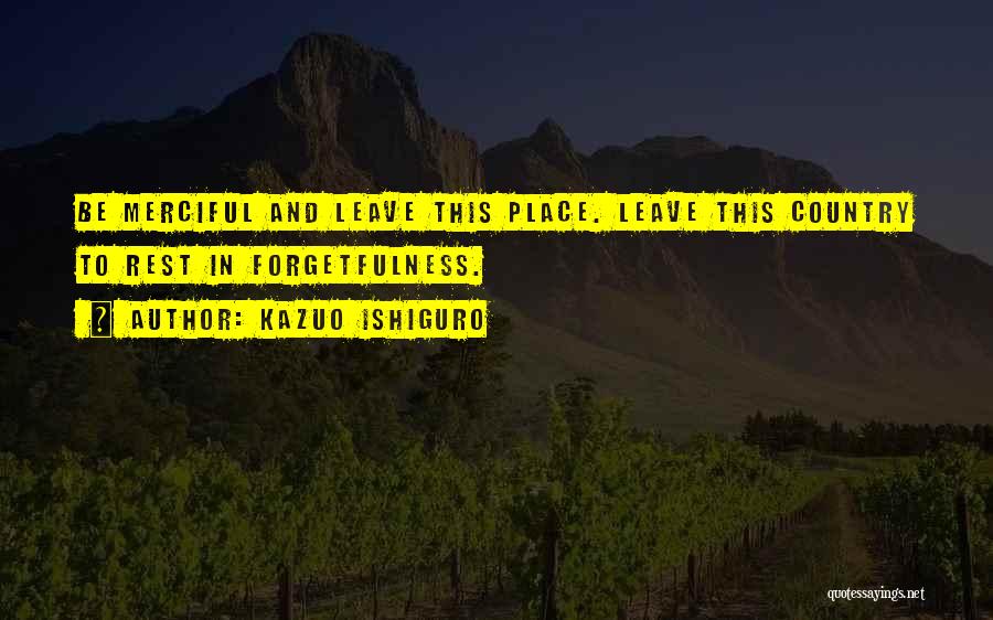 Kazuo Ishiguro Quotes: Be Merciful And Leave This Place. Leave This Country To Rest In Forgetfulness.
