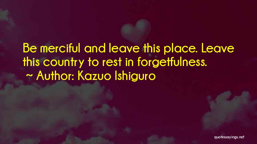 Kazuo Ishiguro Quotes: Be Merciful And Leave This Place. Leave This Country To Rest In Forgetfulness.