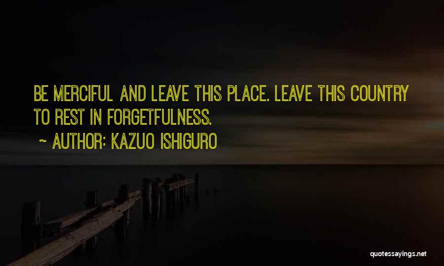 Kazuo Ishiguro Quotes: Be Merciful And Leave This Place. Leave This Country To Rest In Forgetfulness.