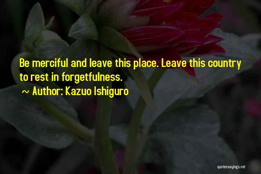 Kazuo Ishiguro Quotes: Be Merciful And Leave This Place. Leave This Country To Rest In Forgetfulness.