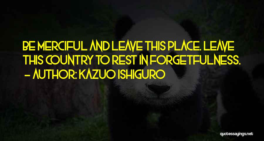 Kazuo Ishiguro Quotes: Be Merciful And Leave This Place. Leave This Country To Rest In Forgetfulness.