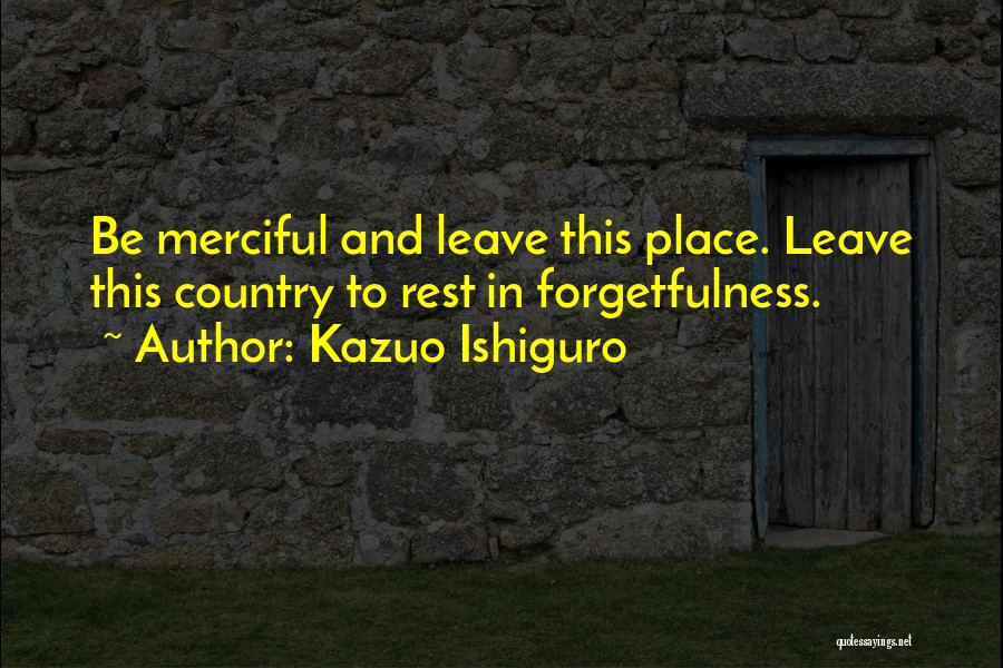 Kazuo Ishiguro Quotes: Be Merciful And Leave This Place. Leave This Country To Rest In Forgetfulness.