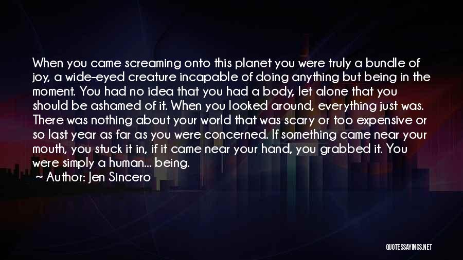 Jen Sincero Quotes: When You Came Screaming Onto This Planet You Were Truly A Bundle Of Joy, A Wide-eyed Creature Incapable Of Doing