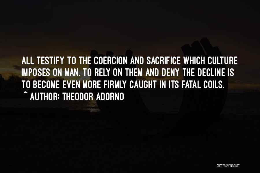 Theodor Adorno Quotes: All Testify To The Coercion And Sacrifice Which Culture Imposes On Man. To Rely On Them And Deny The Decline