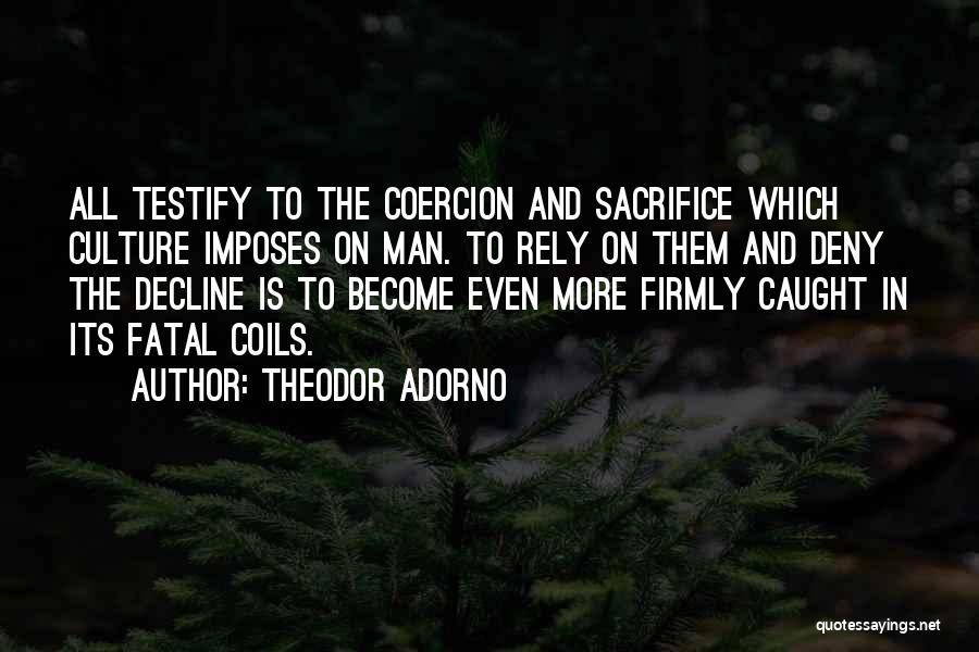 Theodor Adorno Quotes: All Testify To The Coercion And Sacrifice Which Culture Imposes On Man. To Rely On Them And Deny The Decline