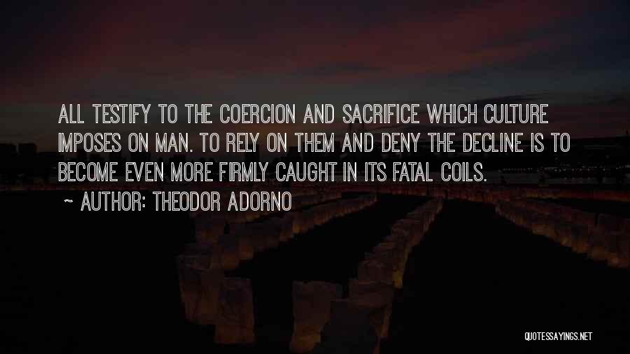 Theodor Adorno Quotes: All Testify To The Coercion And Sacrifice Which Culture Imposes On Man. To Rely On Them And Deny The Decline