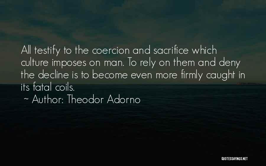 Theodor Adorno Quotes: All Testify To The Coercion And Sacrifice Which Culture Imposes On Man. To Rely On Them And Deny The Decline