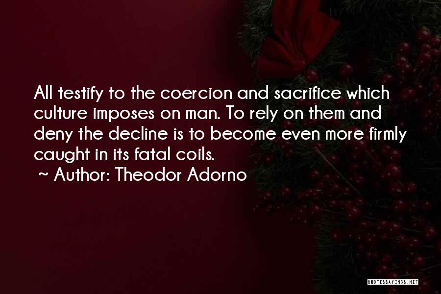 Theodor Adorno Quotes: All Testify To The Coercion And Sacrifice Which Culture Imposes On Man. To Rely On Them And Deny The Decline