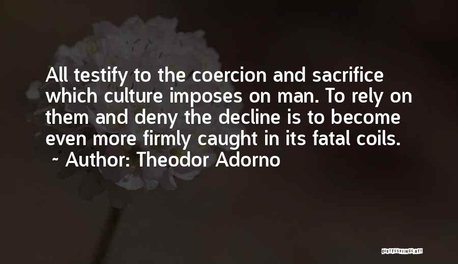 Theodor Adorno Quotes: All Testify To The Coercion And Sacrifice Which Culture Imposes On Man. To Rely On Them And Deny The Decline