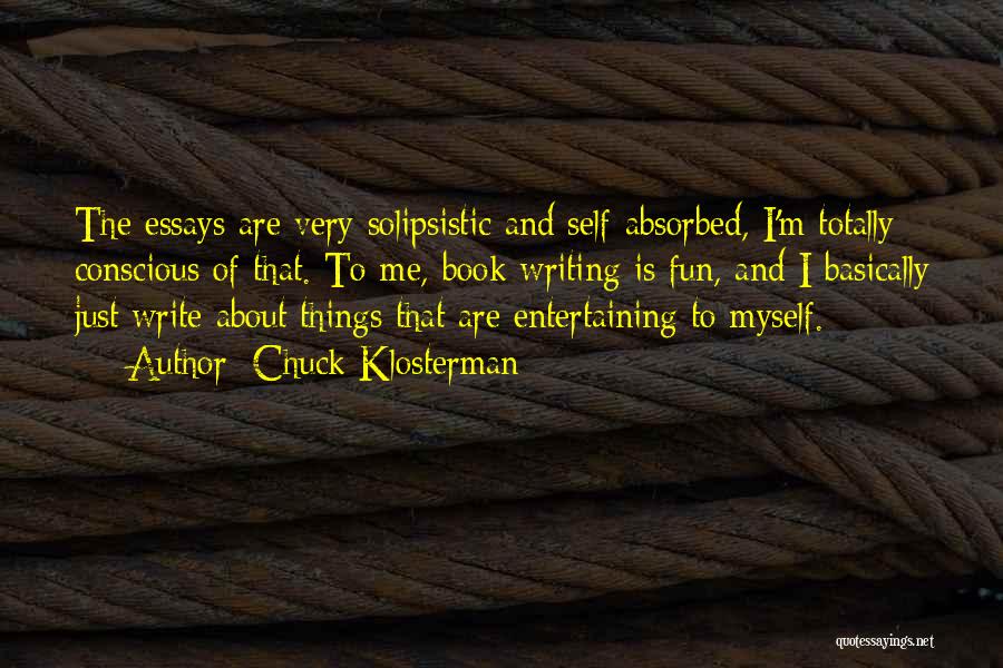 Chuck Klosterman Quotes: The Essays Are Very Solipsistic And Self-absorbed, I'm Totally Conscious Of That. To Me, Book Writing Is Fun, And I
