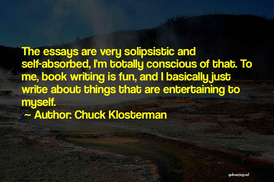 Chuck Klosterman Quotes: The Essays Are Very Solipsistic And Self-absorbed, I'm Totally Conscious Of That. To Me, Book Writing Is Fun, And I