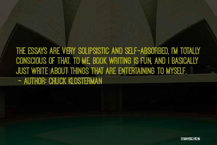 Chuck Klosterman Quotes: The Essays Are Very Solipsistic And Self-absorbed, I'm Totally Conscious Of That. To Me, Book Writing Is Fun, And I