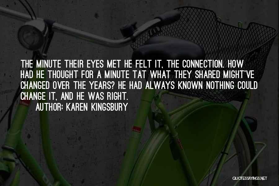 Karen Kingsbury Quotes: The Minute Their Eyes Met He Felt It, The Connection. How Had He Thought For A Minute Tat What They