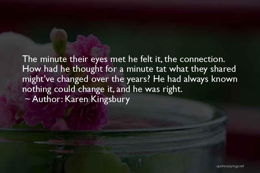 Karen Kingsbury Quotes: The Minute Their Eyes Met He Felt It, The Connection. How Had He Thought For A Minute Tat What They