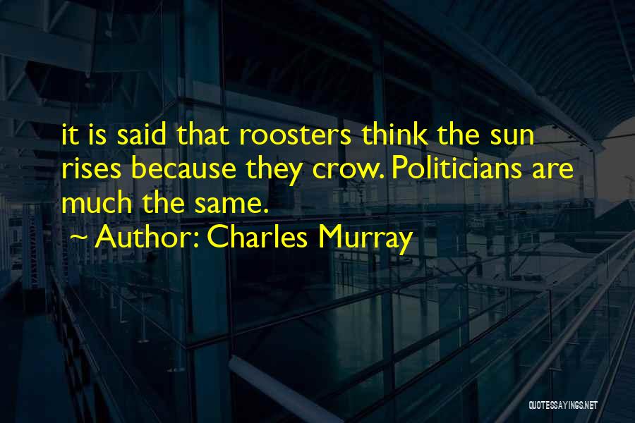 Charles Murray Quotes: It Is Said That Roosters Think The Sun Rises Because They Crow. Politicians Are Much The Same.