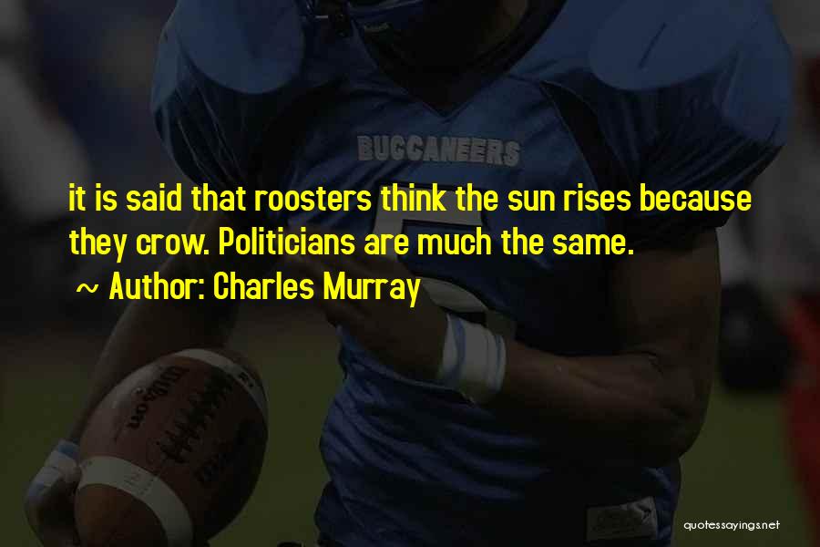 Charles Murray Quotes: It Is Said That Roosters Think The Sun Rises Because They Crow. Politicians Are Much The Same.