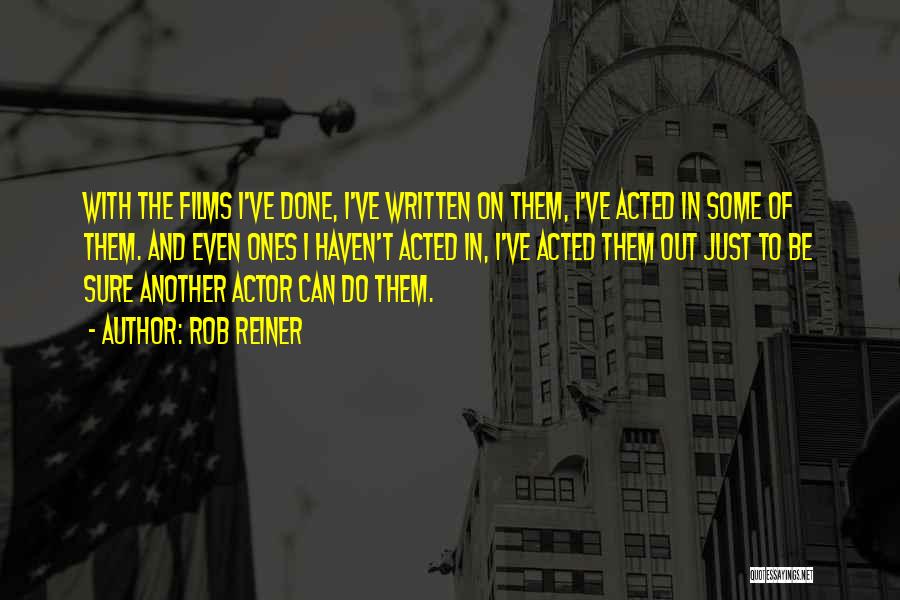 Rob Reiner Quotes: With The Films I've Done, I've Written On Them, I've Acted In Some Of Them. And Even Ones I Haven't