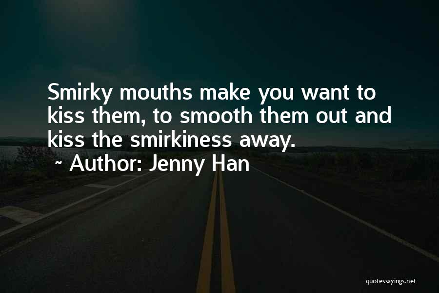 Jenny Han Quotes: Smirky Mouths Make You Want To Kiss Them, To Smooth Them Out And Kiss The Smirkiness Away.