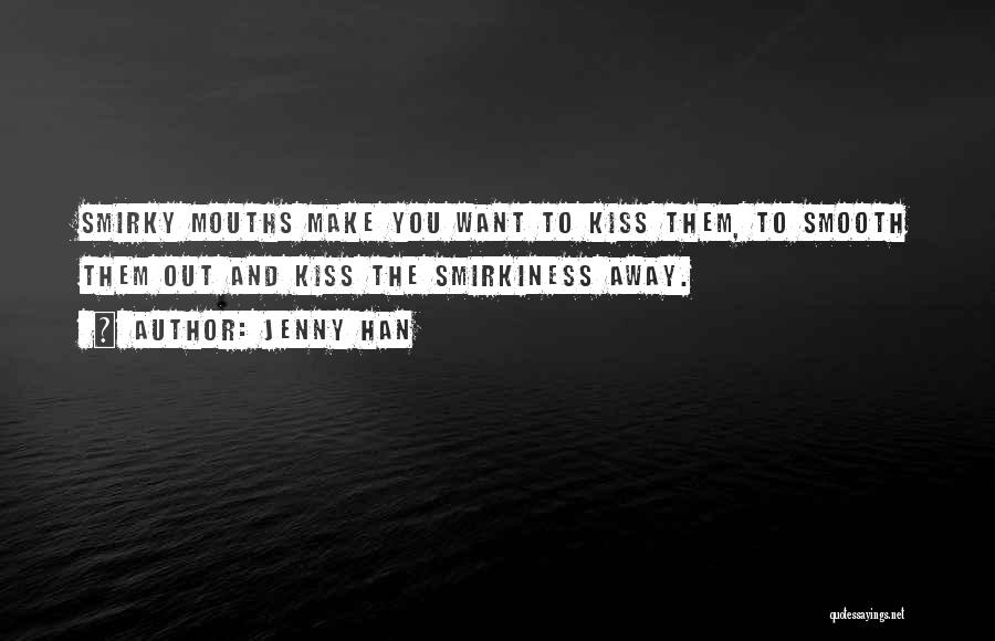 Jenny Han Quotes: Smirky Mouths Make You Want To Kiss Them, To Smooth Them Out And Kiss The Smirkiness Away.