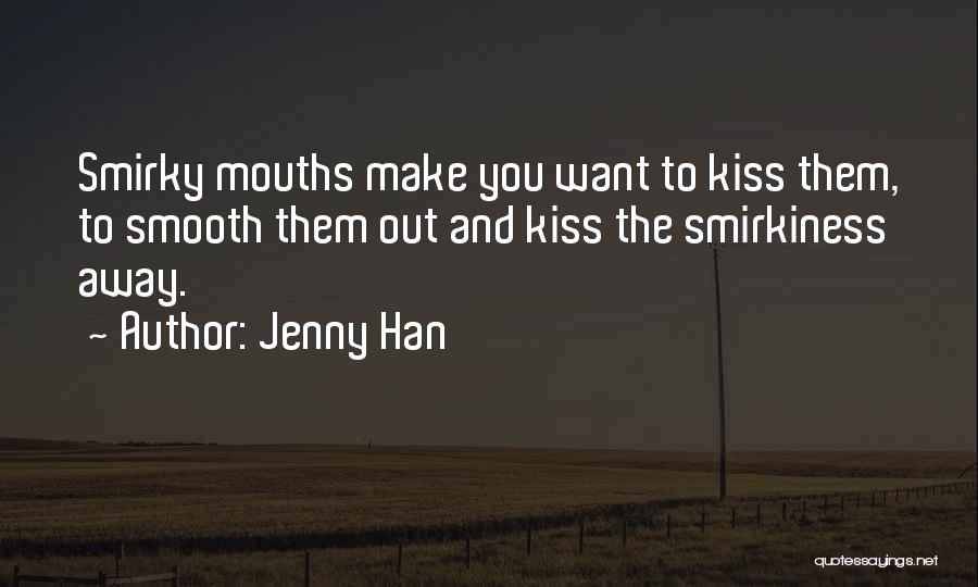 Jenny Han Quotes: Smirky Mouths Make You Want To Kiss Them, To Smooth Them Out And Kiss The Smirkiness Away.