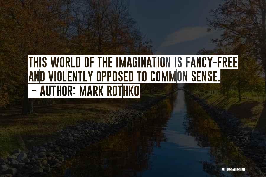 Mark Rothko Quotes: This World Of The Imagination Is Fancy-free And Violently Opposed To Common Sense.