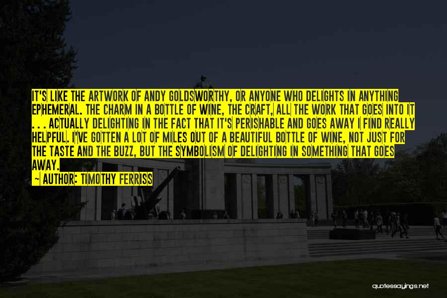 Timothy Ferriss Quotes: It's Like The Artwork Of Andy Goldsworthy, Or Anyone Who Delights In Anything Ephemeral. The Charm In A Bottle Of