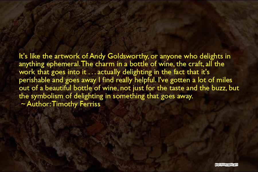 Timothy Ferriss Quotes: It's Like The Artwork Of Andy Goldsworthy, Or Anyone Who Delights In Anything Ephemeral. The Charm In A Bottle Of