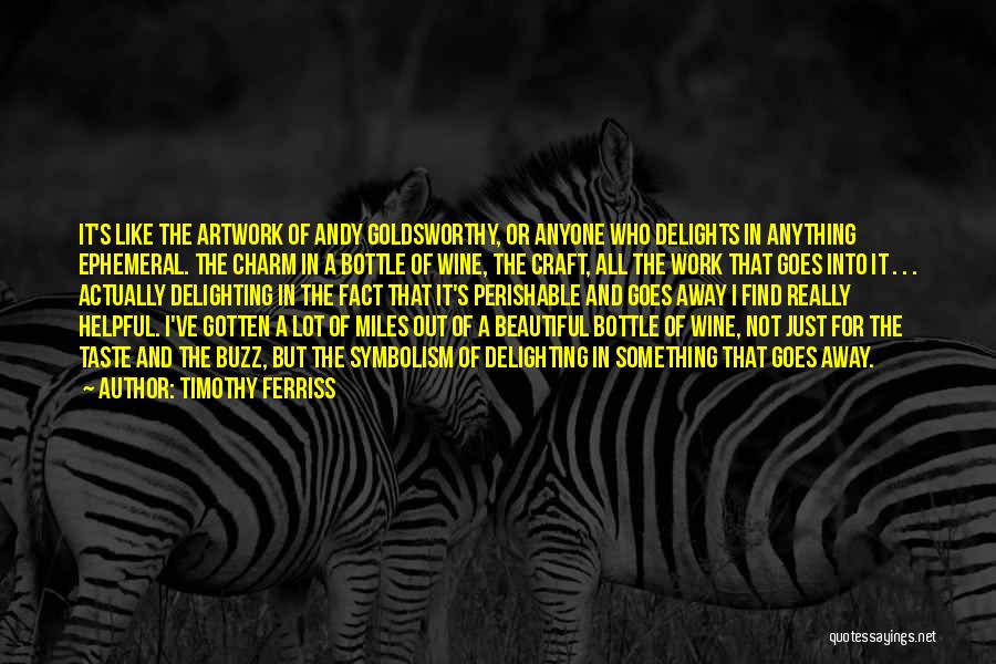 Timothy Ferriss Quotes: It's Like The Artwork Of Andy Goldsworthy, Or Anyone Who Delights In Anything Ephemeral. The Charm In A Bottle Of