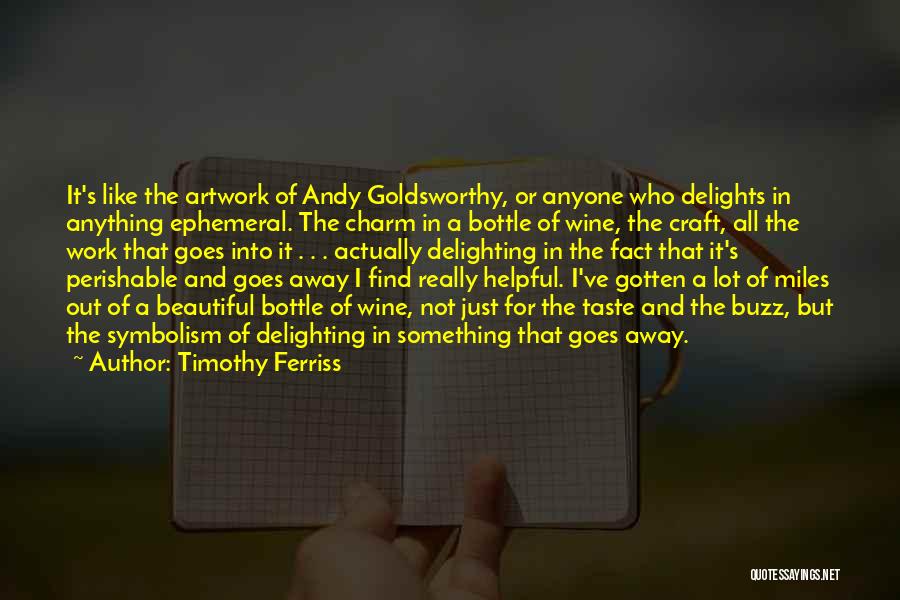 Timothy Ferriss Quotes: It's Like The Artwork Of Andy Goldsworthy, Or Anyone Who Delights In Anything Ephemeral. The Charm In A Bottle Of