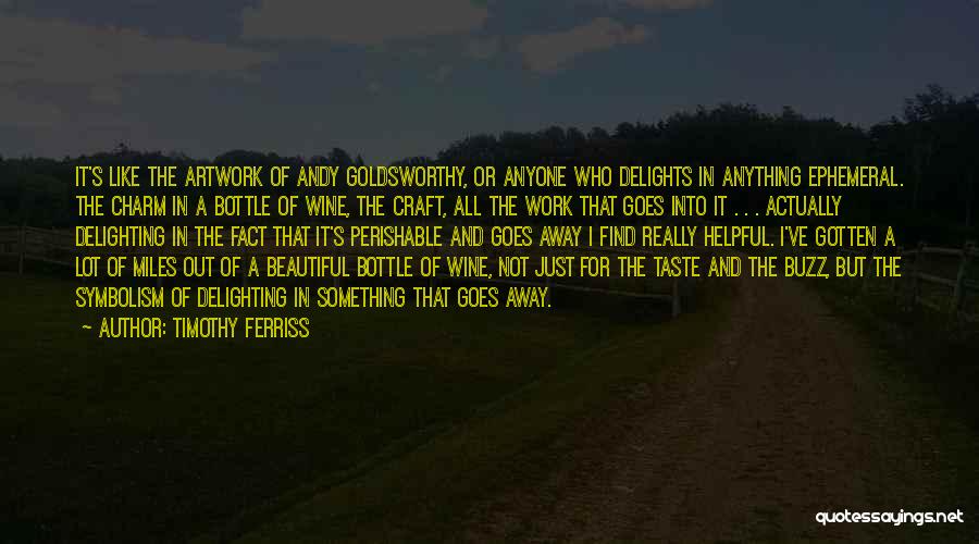 Timothy Ferriss Quotes: It's Like The Artwork Of Andy Goldsworthy, Or Anyone Who Delights In Anything Ephemeral. The Charm In A Bottle Of