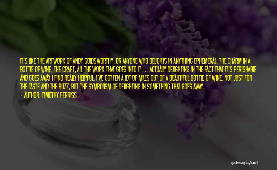 Timothy Ferriss Quotes: It's Like The Artwork Of Andy Goldsworthy, Or Anyone Who Delights In Anything Ephemeral. The Charm In A Bottle Of