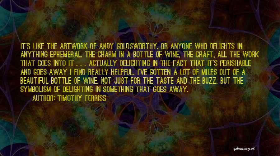 Timothy Ferriss Quotes: It's Like The Artwork Of Andy Goldsworthy, Or Anyone Who Delights In Anything Ephemeral. The Charm In A Bottle Of