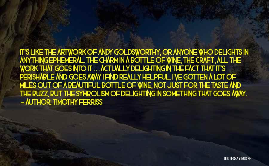 Timothy Ferriss Quotes: It's Like The Artwork Of Andy Goldsworthy, Or Anyone Who Delights In Anything Ephemeral. The Charm In A Bottle Of