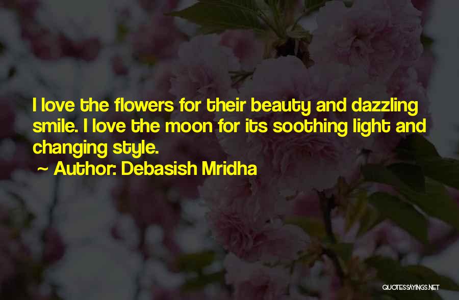 Debasish Mridha Quotes: I Love The Flowers For Their Beauty And Dazzling Smile. I Love The Moon For Its Soothing Light And Changing