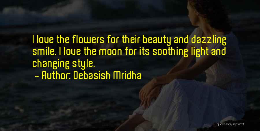 Debasish Mridha Quotes: I Love The Flowers For Their Beauty And Dazzling Smile. I Love The Moon For Its Soothing Light And Changing