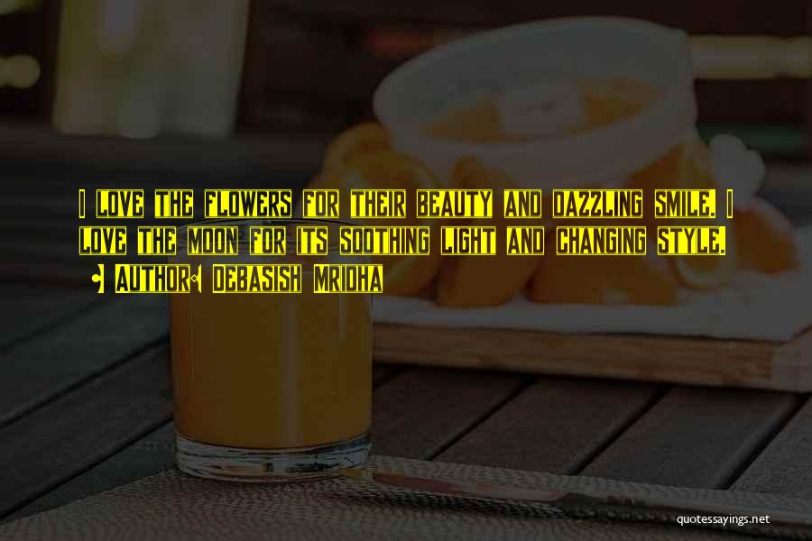 Debasish Mridha Quotes: I Love The Flowers For Their Beauty And Dazzling Smile. I Love The Moon For Its Soothing Light And Changing