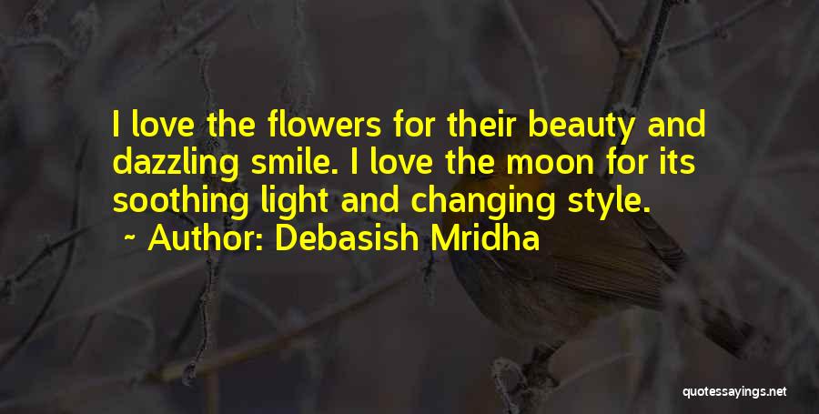 Debasish Mridha Quotes: I Love The Flowers For Their Beauty And Dazzling Smile. I Love The Moon For Its Soothing Light And Changing