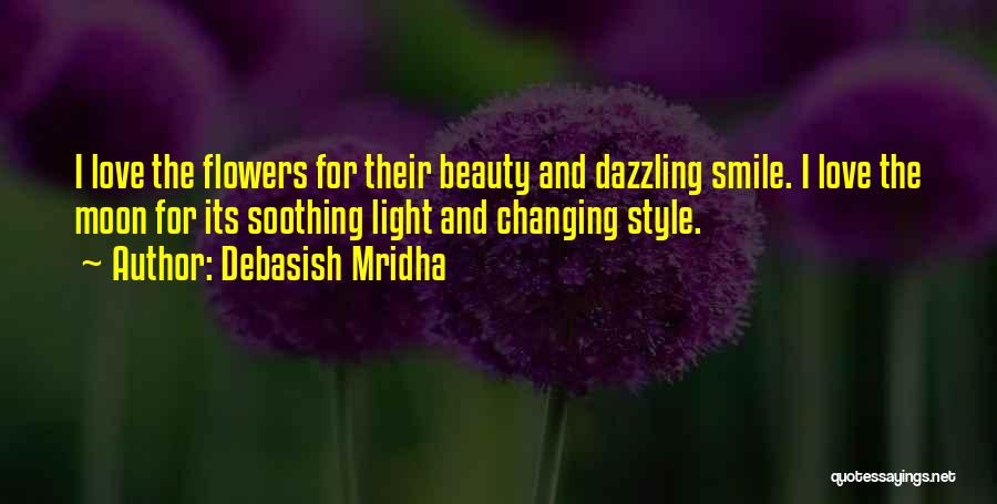 Debasish Mridha Quotes: I Love The Flowers For Their Beauty And Dazzling Smile. I Love The Moon For Its Soothing Light And Changing