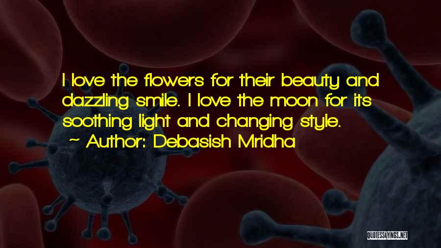 Debasish Mridha Quotes: I Love The Flowers For Their Beauty And Dazzling Smile. I Love The Moon For Its Soothing Light And Changing