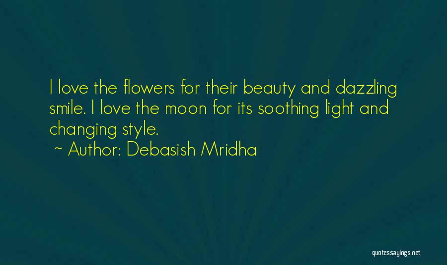 Debasish Mridha Quotes: I Love The Flowers For Their Beauty And Dazzling Smile. I Love The Moon For Its Soothing Light And Changing