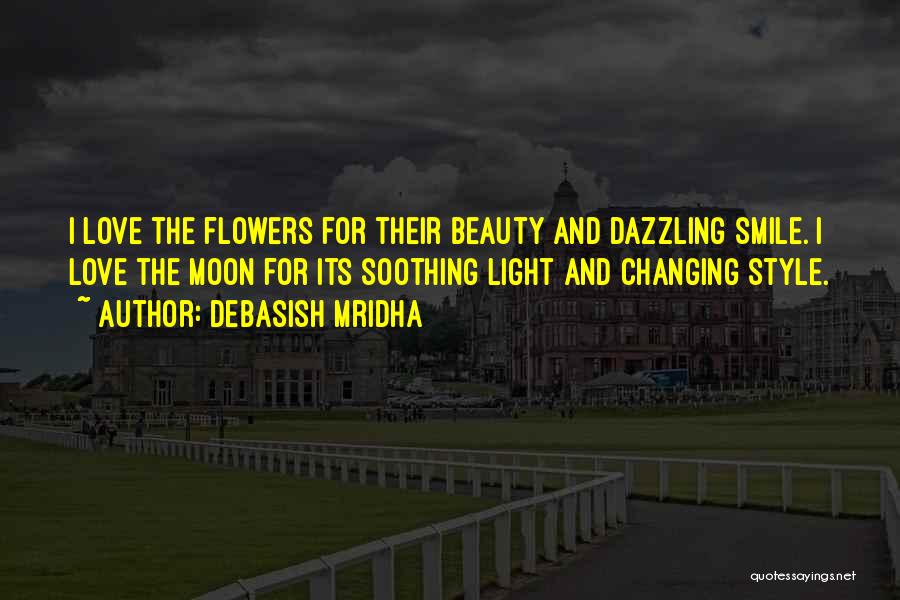 Debasish Mridha Quotes: I Love The Flowers For Their Beauty And Dazzling Smile. I Love The Moon For Its Soothing Light And Changing