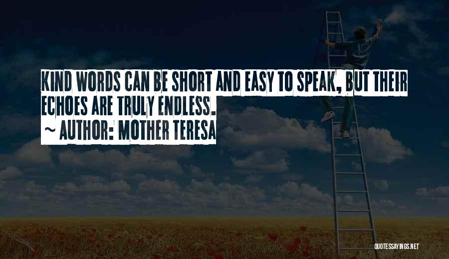 Mother Teresa Quotes: Kind Words Can Be Short And Easy To Speak, But Their Echoes Are Truly Endless.